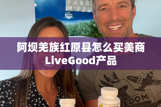 阿坝羌族红原县怎么买美商LiveGood产品