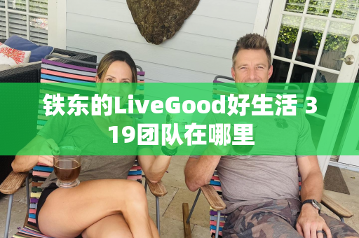 铁东的LiveGood好生活 319团队在哪里