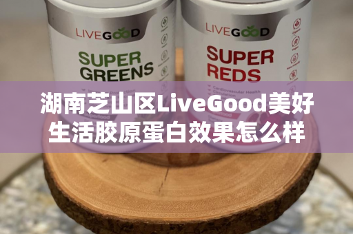 湖南芝山区LiveGood美好生活胶原蛋白效果怎么样