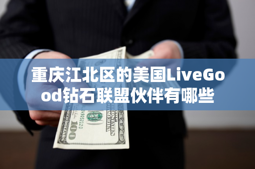 重庆江北区的美国LiveGood钻石联盟伙伴有哪些