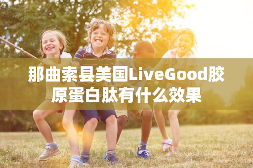 那曲索县美国LiveGood胶原蛋白肽有什么效果