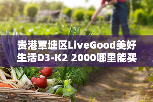 贵港覃塘区LiveGood美好生活D3-K2 2000哪里能买到