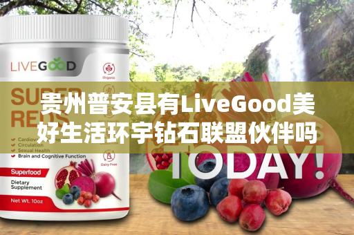 贵州普安县有LiveGood美好生活环宇钻石联盟伙伴吗