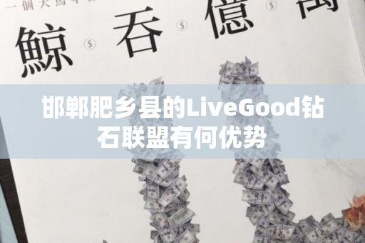 邯郸肥乡县的LiveGood钻石联盟有何优势