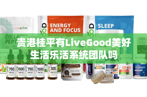 贵港桂平有LiveGood美好生活乐活系统团队吗