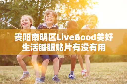 贵阳南明区LiveGood美好生活睡眠贴片有没有用