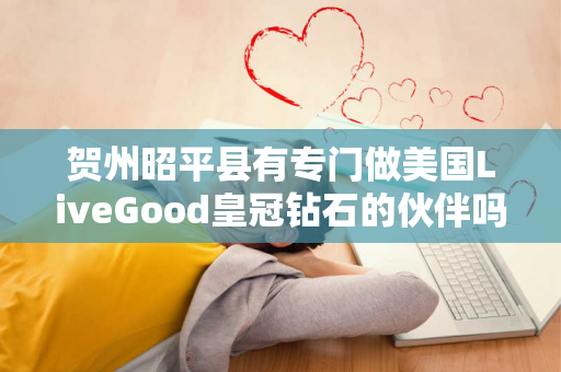 贺州昭平县有专门做美国LiveGood皇冠钻石的伙伴吗