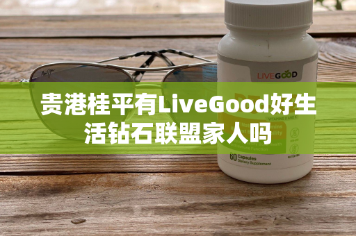 贵港桂平有LiveGood好生活钻石联盟家人吗