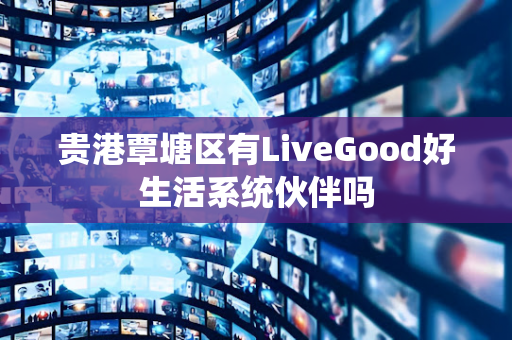 贵港覃塘区有LiveGood好生活系统伙伴吗