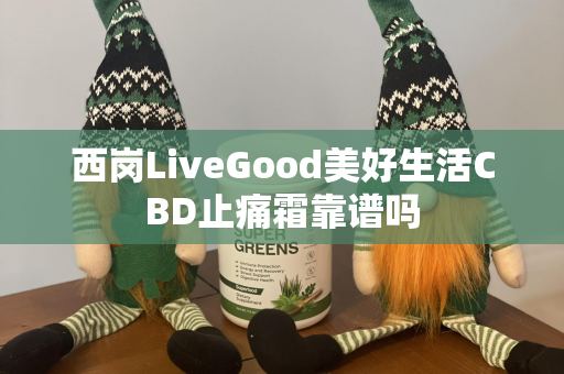 西岗LiveGood美好生活CBD止痛霜靠谱吗