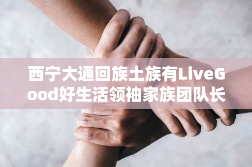 西宁大通回族土族有LiveGood好生活领袖家族团队长吗