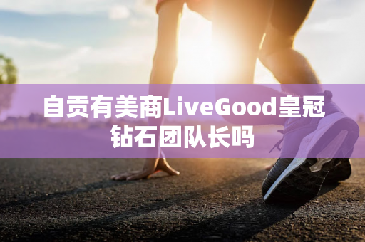 自贡有美商LiveGood皇冠钻石团队长吗