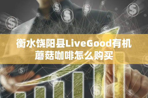 衡水饶阳县LiveGood有机蘑菇咖啡怎么购买