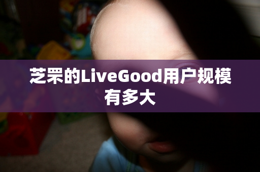 芝罘的LiveGood用户规模有多大