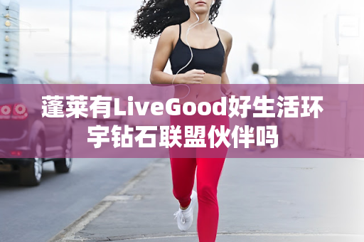 蓬莱有LiveGood好生活环宇钻石联盟伙伴吗