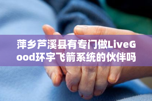 萍乡芦溪县有专门做LiveGood环宇飞箭系统的伙伴吗