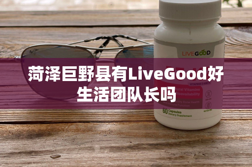 菏泽巨野县有LiveGood好生活团队长吗