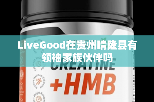 LiveGood在贵州晴隆县有领袖家族伙伴吗