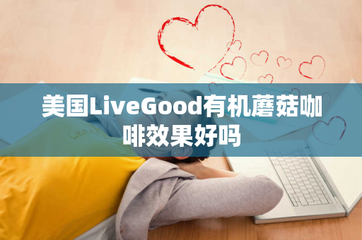 美国LiveGood有机蘑菇咖啡效果好吗