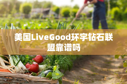 美国LiveGood环宇钻石联盟靠谱吗