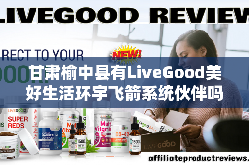 甘肃榆中县有LiveGood美好生活环宇飞箭系统伙伴吗