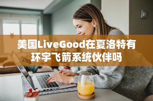 美国LiveGood在夏洛特有环宇飞箭系统伙伴吗