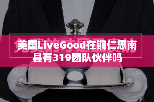 美国LiveGood在铜仁思南县有319团队伙伴吗