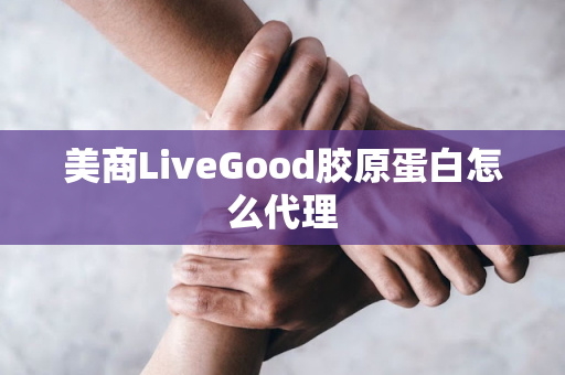 美商LiveGood胶原蛋白怎么代理