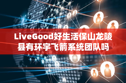 LiveGood好生活保山龙陵县有环宇飞箭系统团队吗