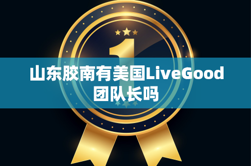 山东胶南有美国LiveGood团队长吗