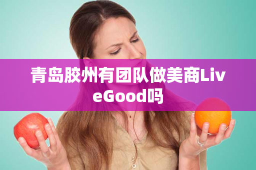 青岛胶州有团队做美商LiveGood吗