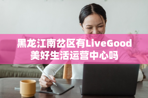 黑龙江南岔区有LiveGood美好生活运营中心吗