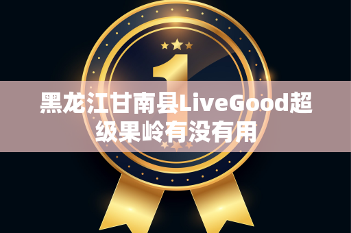 黑龙江甘南县LiveGood超级果岭有没有用