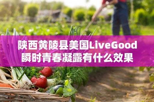 陕西黄陵县美国LiveGood瞬时青春凝露有什么效果