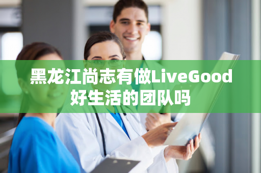 黑龙江尚志有做LiveGood好生活的团队吗