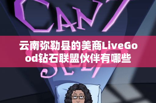 云南弥勒县的美商LiveGood钻石联盟伙伴有哪些