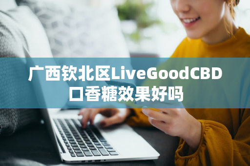 广西钦北区LiveGoodCBD口香糖效果好吗