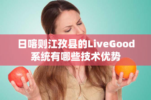 日喀则江孜县的LiveGood系统有哪些技术优势