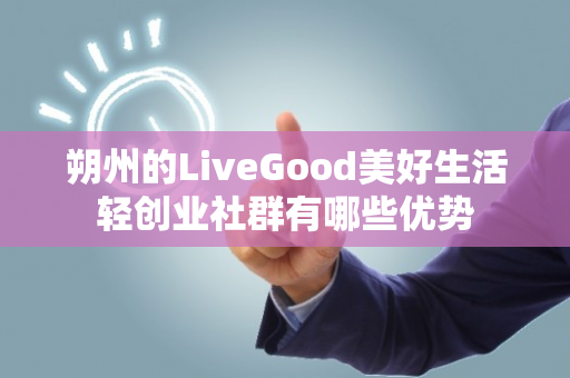 朔州的LiveGood美好生活轻创业社群有哪些优势