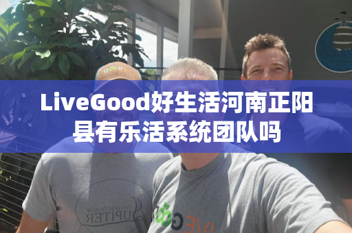 LiveGood好生活河南正阳县有乐活系统团队吗