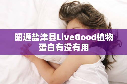 昭通盐津县LiveGood植物蛋白有没有用