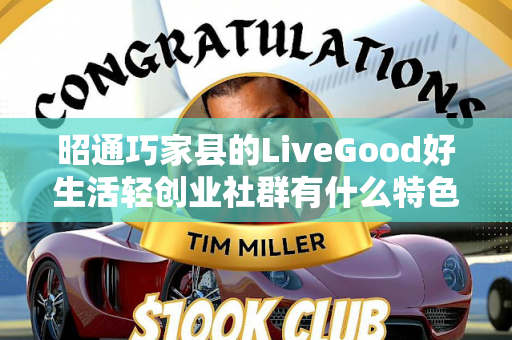 昭通巧家县的LiveGood好生活轻创业社群有什么特色