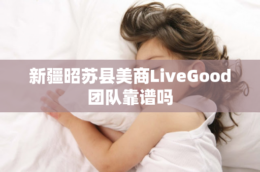 新疆昭苏县美商LiveGood团队靠谱吗