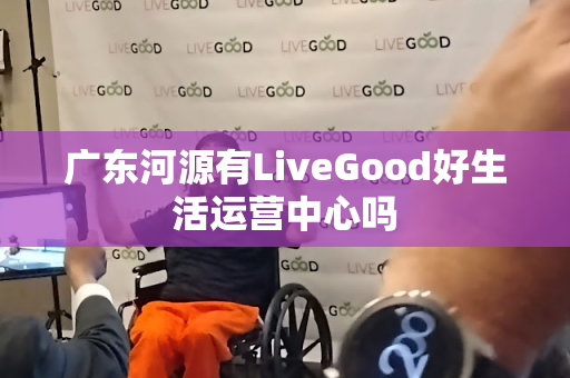 广东河源有LiveGood好生活运营中心吗