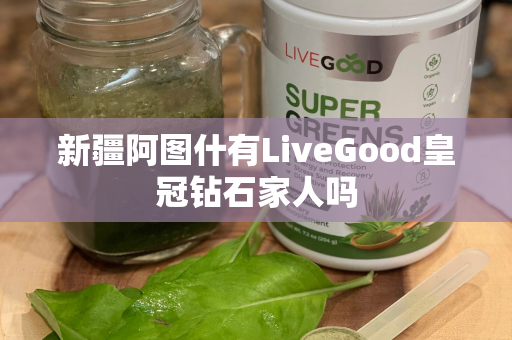 新疆阿图什有LiveGood皇冠钻石家人吗