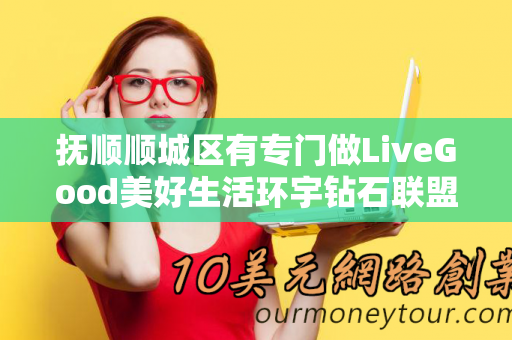 抚顺顺城区有专门做LiveGood美好生活环宇钻石联盟的伙伴吗