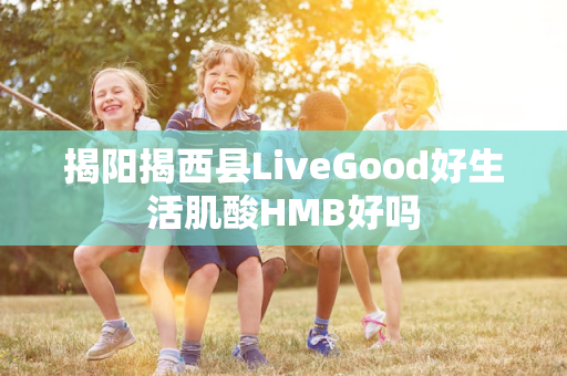 揭阳揭西县LiveGood好生活肌酸HMB好吗