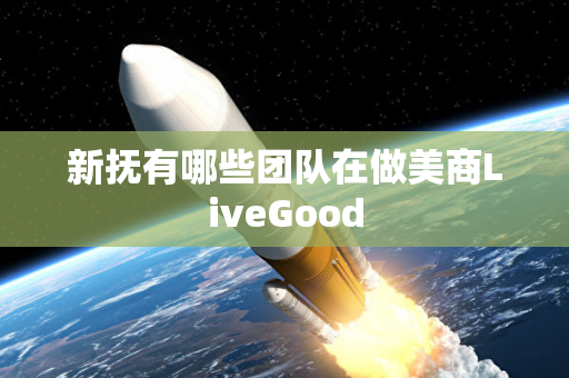 新抚有哪些团队在做美商LiveGood