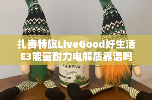 扎赉特旗LiveGood好生活E3能量耐力电解质靠谱吗