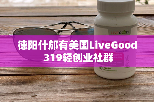 德阳什邡有美国LiveGood 319轻创业社群